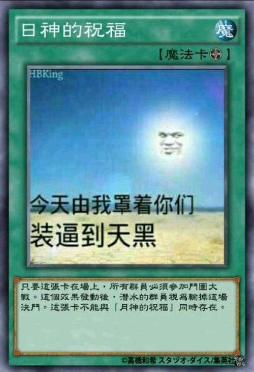 日神的祝福 魔 【魔法卡】 HBKing 今天由我罩着你们 装逼到天黑 只要這张卡在場上，所有群員必须参加門圈大 ）這個效果發動後，潜水的群員視輪掉這場 决門。這张卡不能興「月神的祝福」同時存在。 高橋和帮才集英社