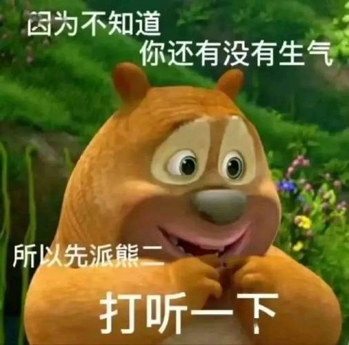 因为不知道 你还有没有生气 所以先派熊二 打听一下