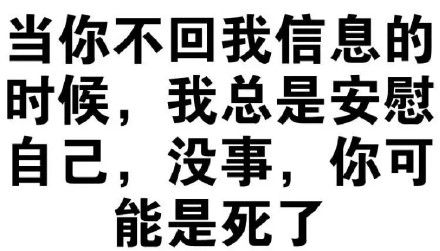 当你不回我信息的 时候， 我总是安慰 自己，没事， 你可 能是死了