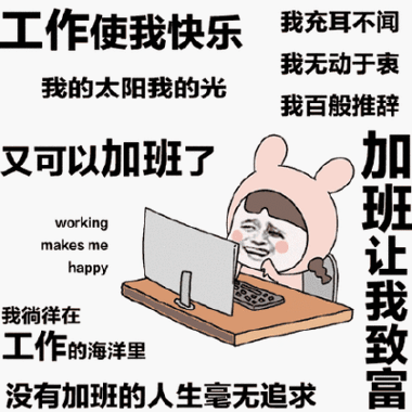 工作使我快乐 我充耳不闻 我无动于衷 我的太阳我的光 我百般推辞 加班让我致富 又可以加班了 working makesme happy 我徜徉在 工作的海洋里 没有加班的人生毫无追求